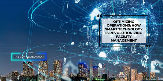 Optimizing Operations: How Smart Technology is Revolutionizing Facility Management - The Connected Shop